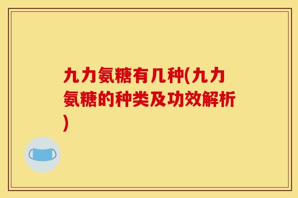 九力氨糖有几种(九力氨糖的种类及功效解析) 九力氨糖有几种(九力氨糖的种类及功效解析)