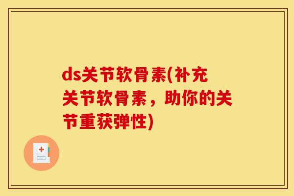 ds关节软骨素(补充关节软骨素，助你的关节重获弹性)