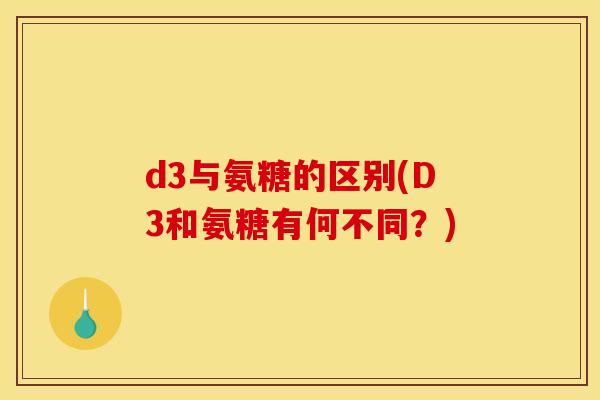 d3与氨糖的区别(D3和氨糖有何不同？)