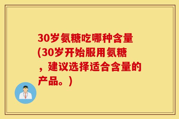 30岁氨糖吃哪种含量(30岁开始服用氨糖，建议选择适合含量的产品。)