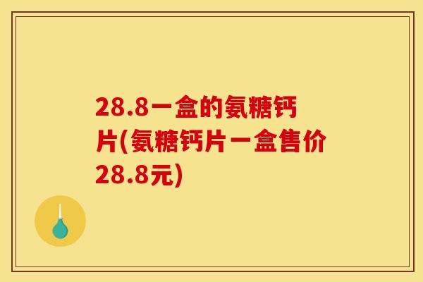 28.8一盒的氨糖钙片(氨糖钙片一盒售价28.8元)