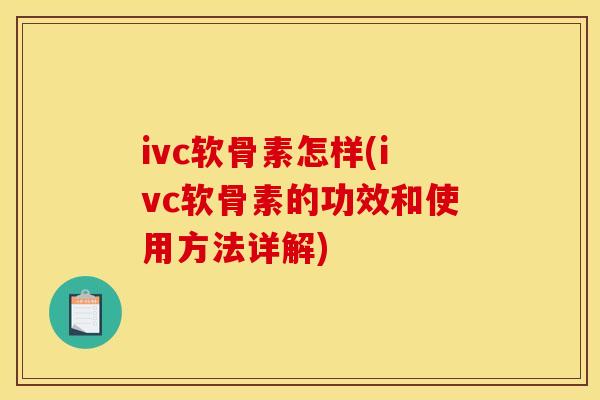 ivc软骨素怎样(ivc软骨素的功效和使用方法详解)