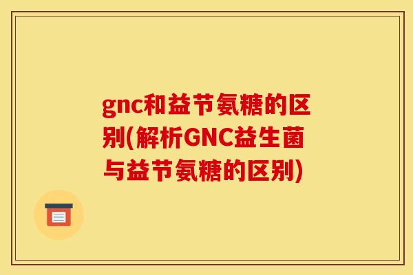 gnc和益节氨糖的区别(解析GNC益生菌与益节氨糖的区别)