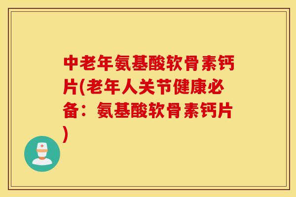 中老年氨基酸软骨素钙片(老年人关节健康必备：氨基酸软骨素钙片)