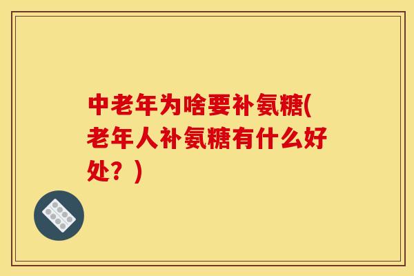 中老年为啥要补氨糖(老年人补氨糖有什么好处？)