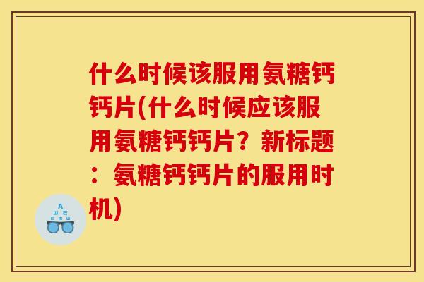 什么时候该服用氨糖钙钙片(什么时候应该服用氨糖钙钙片？新标题：氨糖钙钙片的服用时机)