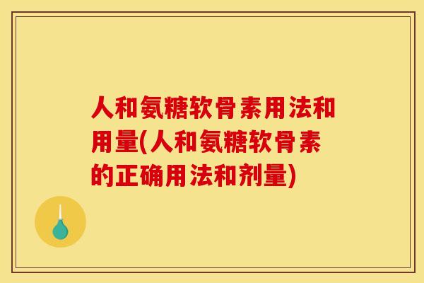人和氨糖软骨素用法和用量(人和氨糖软骨素的正确用法和剂量)