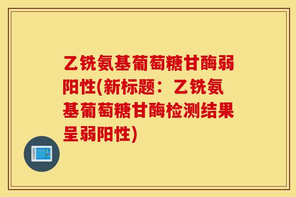 乙铣氨基葡萄糖甘酶弱阳性(新标题：乙铣氨基葡萄糖甘酶检测结果呈弱阳性)