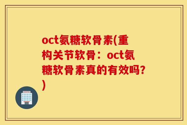 oct氨糖软骨素(重构关节软骨：oct氨糖软骨素真的有效吗？)