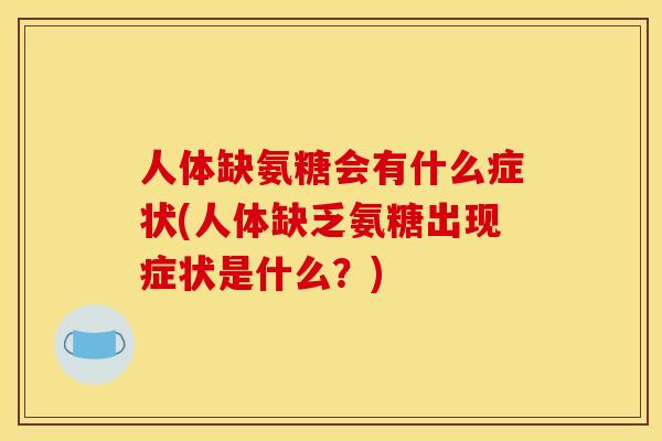 人体缺氨糖会有什么症状(人体缺乏氨糖出现症状是什么?) 人体缺氨糖会有什么症状(人体缺乏氨糖出现症状是什么?)