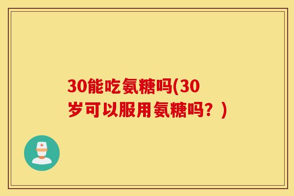 30能吃氨糖吗(30岁可以服用氨糖吗?) 30能吃氨糖吗(30岁可以服用氨糖吗?)