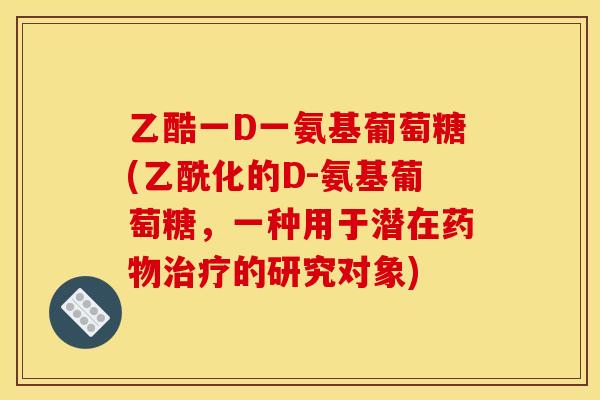 乙酷一D一氨基葡萄糖(乙酰化的D-氨基葡萄糖，一种用于潜在药物治疗的研究对象)