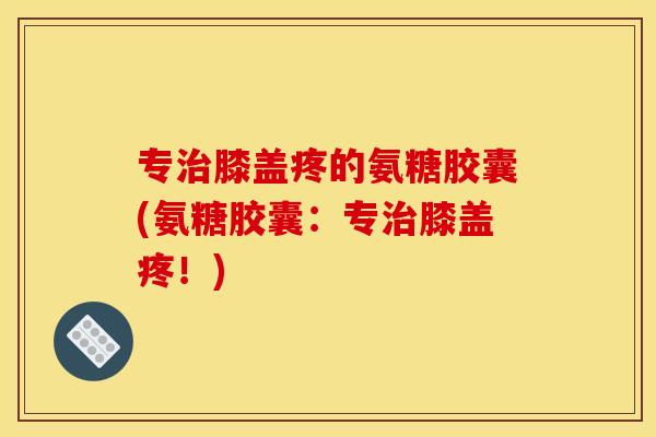 专治膝盖疼的氨糖胶囊(氨糖胶囊：专治膝盖疼！)