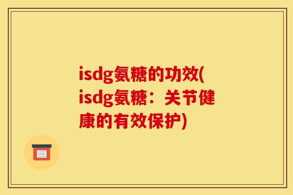 isdg氨糖的功效(isdg氨糖：关节健康的有效保护)