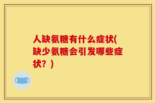 人缺氨糖有什么症状(缺少氨糖会引发哪些症状？)