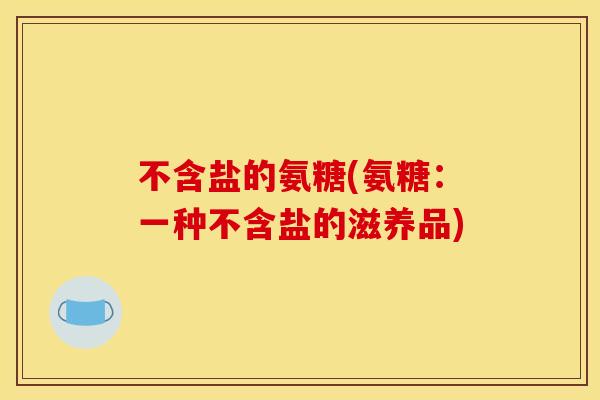 不含盐的氨糖(氨糖：一种不含盐的滋养品)
