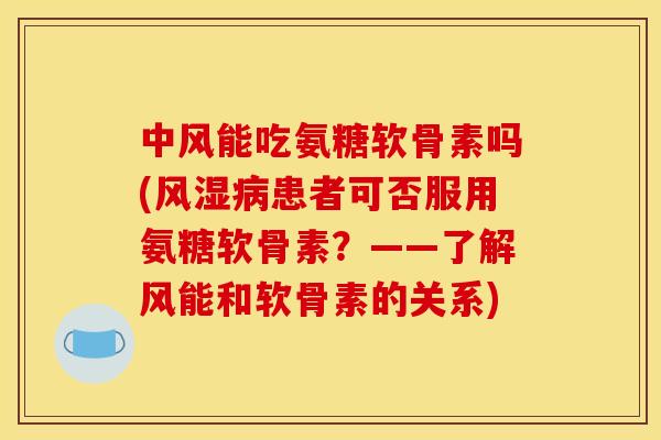 中风能吃氨糖软骨素吗(风湿病患者可否服用氨糖软骨素?——了解风能和软骨素的关系) 中风能吃氨糖软骨素吗(风湿病患者可否服用氨糖软骨素?——了解风能和软骨素的关系)