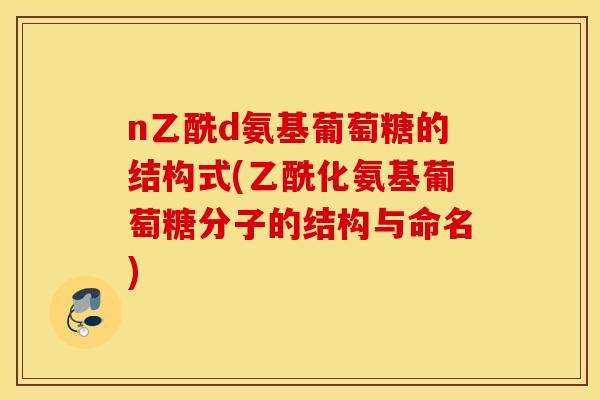 n乙酰d氨基葡萄糖的结构式(乙酰化氨基葡萄糖分子的结构与命名)
