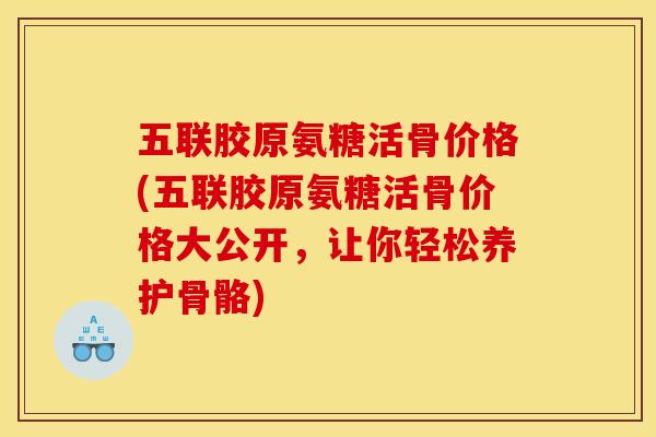 五联胶原氨糖活骨价格(五联胶原氨糖活骨价格大公开，让你轻松养护骨骼)