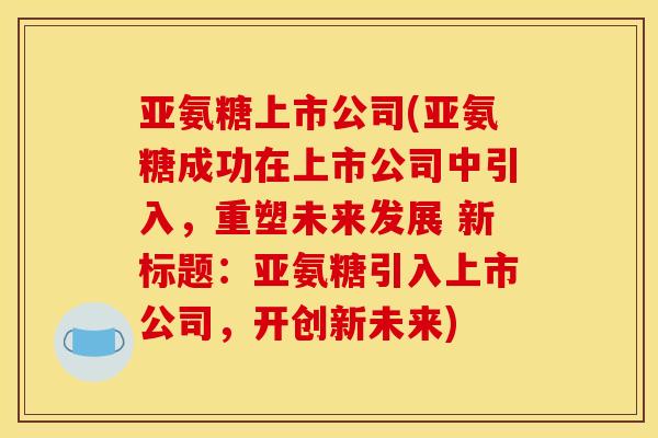 亚氨糖上市公司(亚氨糖成功在上市公司中引入，重塑未来发展 新标题：亚氨糖引入上市公司，开创新未来)