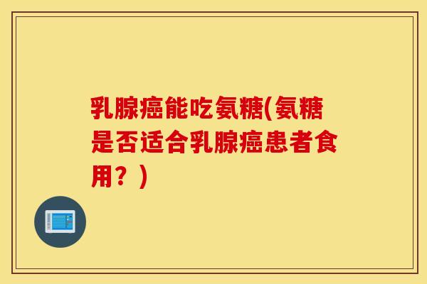乳腺癌能吃氨糖(氨糖是否适合乳腺癌患者食用？)