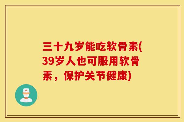 三十九岁能吃软骨素(39岁人也可服用软骨素，保护关节健康)