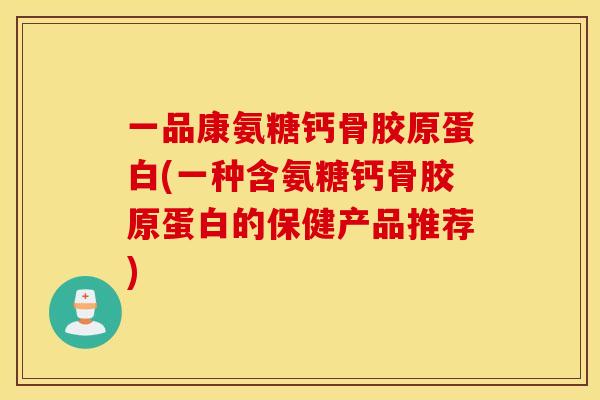 一品康氨糖钙骨胶原蛋白(一种含氨糖钙骨胶原蛋白的保健产品推荐)