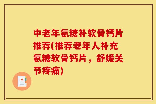 中老年氨糖补软骨钙片推荐(推荐老年人补充氨糖软骨钙片，舒缓关节疼痛)