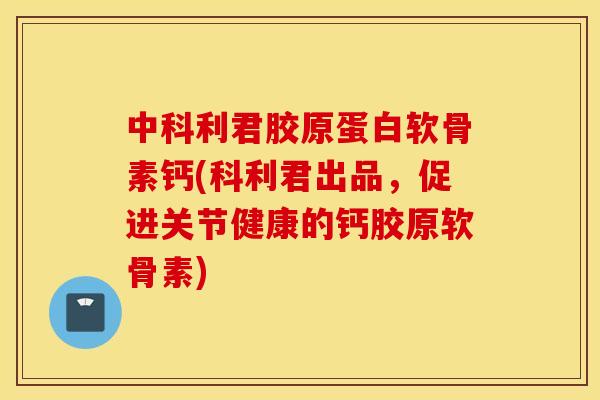 中科利君胶原蛋白软骨素钙(科利君出品，促进关节健康的钙胶原软骨素)