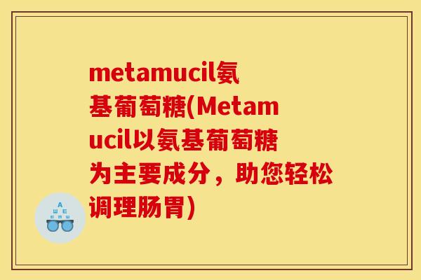 metamucil氨基葡萄糖(Metamucil以氨基葡萄糖为主要成分，助您轻松调理肠胃)