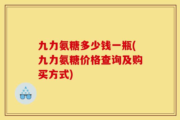 九力氨糖多少钱一瓶(九力氨糖价格查询及购买方式)