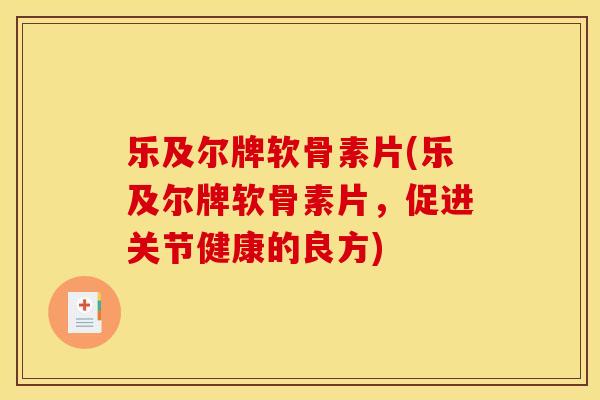 乐及尔牌软骨素片(乐及尔牌软骨素片，促进关节健康的良方)
