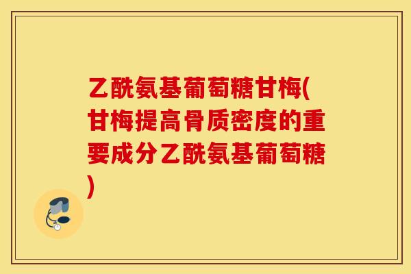 乙酰氨基葡萄糖甘梅(甘梅提高骨质密度的重要成分乙酰氨基葡萄糖)