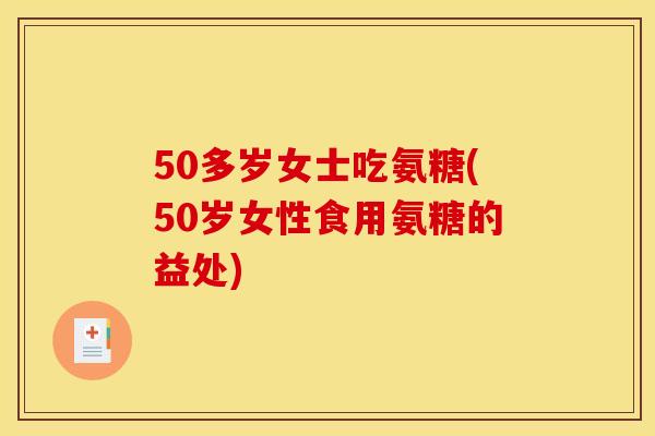 50多岁女士吃氨糖(50岁女性食用氨糖的益处) 50多岁女士吃氨糖(50岁女性食用氨糖的益处)