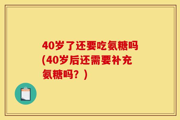 40岁了还要吃氨糖吗(40岁后还需要补充氨糖吗？)