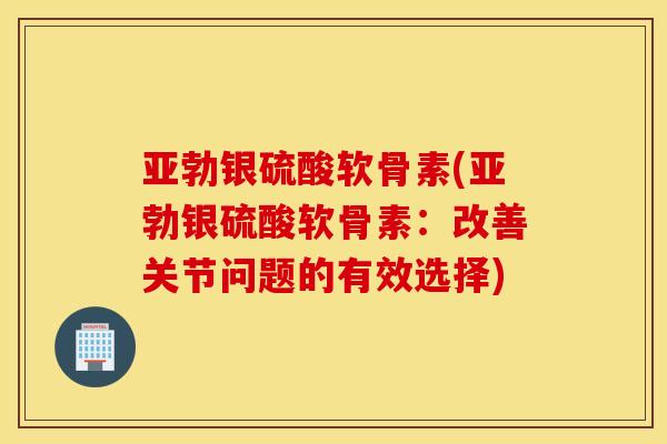 亚勃银硫酸软骨素(亚勃银硫酸软骨素：改善关节问题的有效选择)