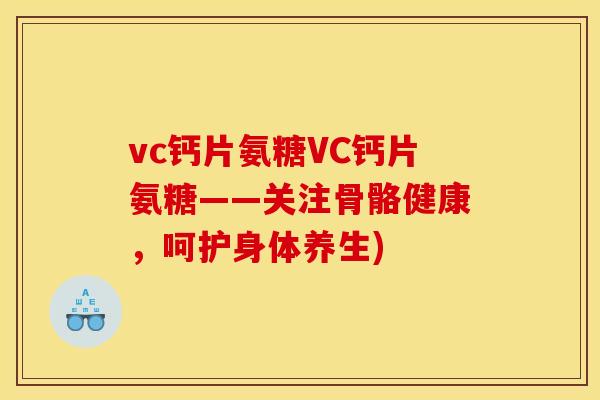 vc钙片氨糖VC钙片氨糖——关注骨骼健康，呵护身体养生)