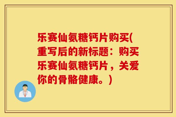乐赛仙氨糖钙片购买(重写后的新标题：购买乐赛仙氨糖钙片，关爱你的骨骼健康。)