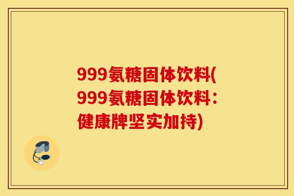 999氨糖固体饮料(999氨糖固体饮料：健康牌坚实加持)