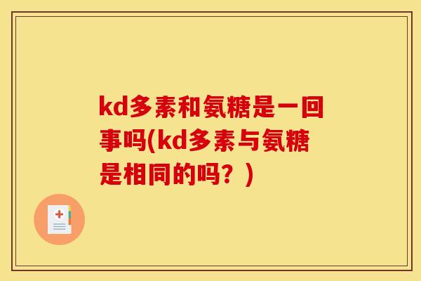 kd多素和氨糖是一回事吗(kd多素与氨糖是相同的吗？)