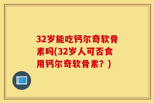 32岁能吃钙尔奇软骨素吗(32岁人可否食用钙尔奇软骨素？)