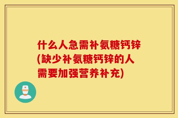 什么人急需补氨糖钙锌(缺少补氨糖钙锌的人需要加强营养补充)