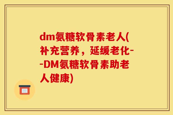 dm氨糖软骨素老人(补充营养，延缓老化--DM氨糖软骨素助老人健康)