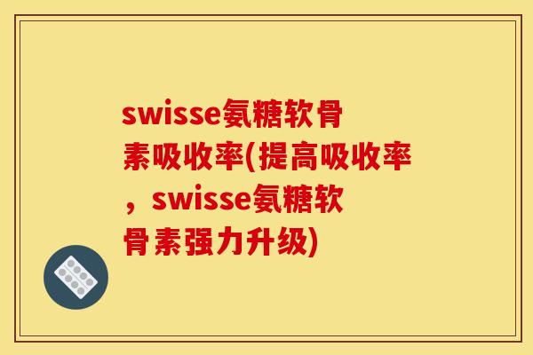 swisse氨糖软骨素吸收率(提高吸收率，swisse氨糖软骨素强力升级)