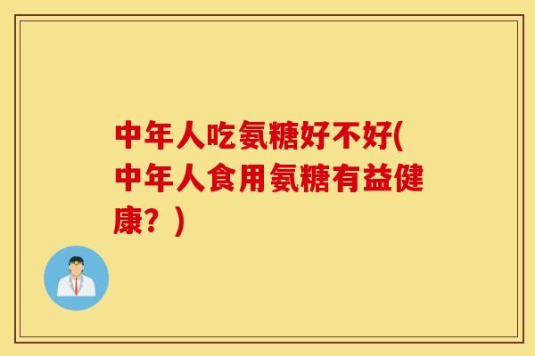 中年人吃氨糖好不好(中年人食用氨糖有益健康？)
