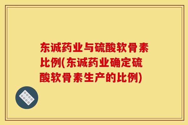 东诚药业与硫酸软骨素比例(东诚药业确定硫酸软骨素生产的比例) 东诚药业与硫酸软骨素比例(东诚药业确定硫酸软骨素生产的比例)