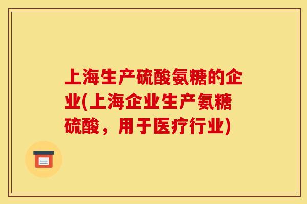 上海生产硫酸氨糖的企业(上海企业生产氨糖硫酸，用于医疗行业)