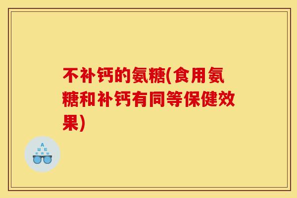 不补钙的氨糖(食用氨糖和补钙有同等保健效果)