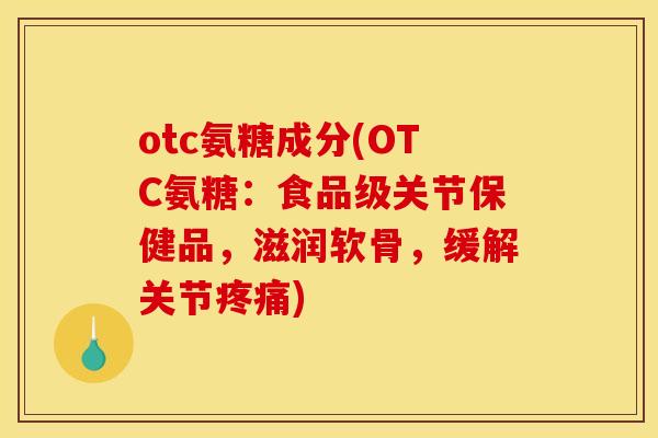 otc氨糖成分(OTC氨糖：食品级关节保健品，滋润软骨，缓解关节疼痛)