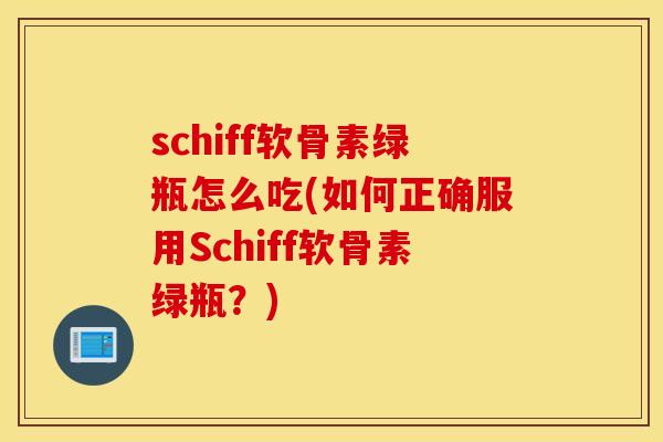 schiff软骨素绿瓶怎么吃(如何正确服用Schiff软骨素绿瓶？)
